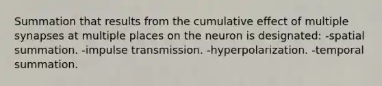 Summation that results from the cumulative effect of multiple synapses at multiple places on the neuron is designated: -spatial summation. -impulse transmission. -hyperpolarization. -temporal summation.