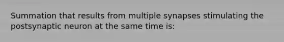 Summation that results from multiple synapses stimulating the postsynaptic neuron at the same time is: