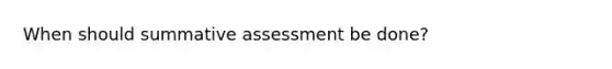 When should summative assessment be done?