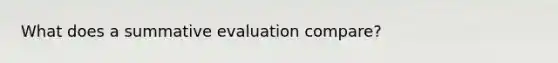 What does a summative evaluation compare?