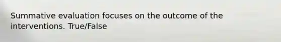Summative evaluation focuses on the outcome of the interventions. True/False
