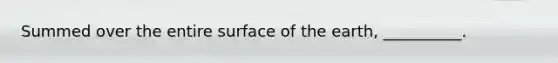 Summed over the entire surface of the earth, __________.