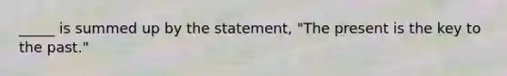 _____ is summed up by the statement, "The present is the key to the past."