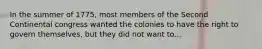 In the summer of 1775, most members of the Second Continental congress wanted the colonies to have the right to govern themselves, but they did not want to...