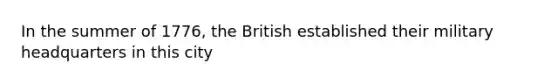 In the summer of 1776, the British established their military headquarters in this city