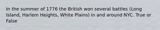 In the summer of 1776 the British won several battles (Long Island, Harlem Heights, White Plains) in and around NYC. True or False