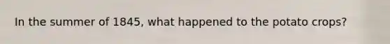 In the summer of 1845, what happened to the potato crops?