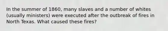 In the summer of 1860, many slaves and a number of whites (usually ministers) were executed after the outbreak of fires in North Texas. What caused these fires?