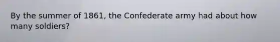 By the summer of 1861, the Confederate army had about how many soldiers?