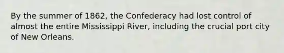 By the summer of 1862, the Confederacy had lost control of almost the entire Mississippi River, including the crucial port city of New Orleans.