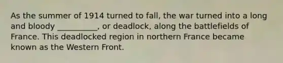 As the summer of 1914 turned to fall, the war turned into a long and bloody __________, or deadlock, along the battlefields of France. This deadlocked region in northern France became known as the Western Front.