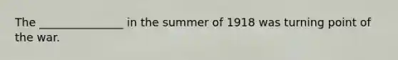 The _______________ in the summer of 1918 was turning point of the war.