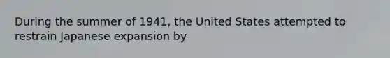 During the summer of 1941, the United States attempted to restrain Japanese expansion by