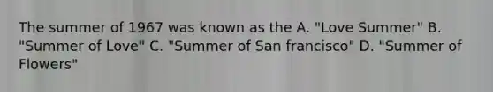 The summer of 1967 was known as the A. "Love Summer" B. "Summer of Love" C. "Summer of San francisco" D. "Summer of Flowers"