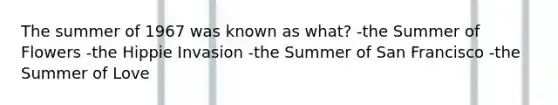 The summer of 1967 was known as what? -the Summer of Flowers -the Hippie Invasion -the Summer of San Francisco -the Summer of Love