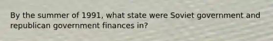 By the summer of 1991, what state were Soviet government and republican government finances in?