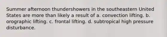 Summer afternoon thundershowers in the southeastern United States are more than likely a result of a. convection lifting. b. orographic lifting. c. frontal lifting. d. subtropical high pressure disturbance.