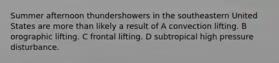 Summer afternoon thundershowers in the southeastern United States are more than likely a result of A convection lifting. B orographic lifting. C frontal lifting. D subtropical high pressure disturbance.