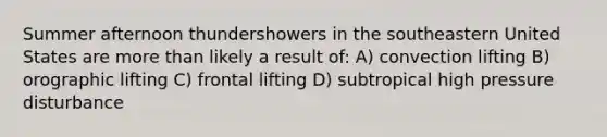 Summer afternoon thundershowers in the southeastern United States are <a href='https://www.questionai.com/knowledge/keWHlEPx42-more-than' class='anchor-knowledge'>more than</a> likely a result of: A) convection lifting B) orographic lifting C) frontal lifting D) subtropical high pressure disturbance