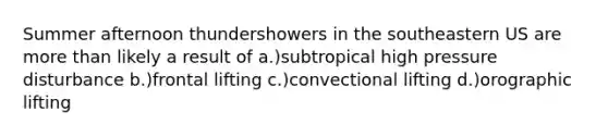 Summer afternoon thundershowers in the southeastern US are more than likely a result of a.)subtropical high pressure disturbance b.)frontal lifting c.)convectional lifting d.)orographic lifting