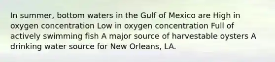 In summer, bottom waters in the Gulf of Mexico are High in oxygen concentration Low in oxygen concentration Full of actively swimming fish A major source of harvestable oysters A drinking water source for New Orleans, LA.