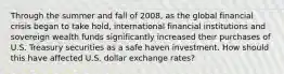 Through the summer and fall of 2008, as the global financial crisis began to take hold, international financial institutions and sovereign wealth funds significantly increased their purchases of U.S. Treasury securities as a safe haven investment. How should this have affected U.S. dollar exchange rates?