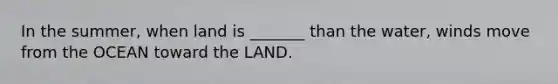 In the summer, when land is _______ than the water, winds move from the OCEAN toward the LAND.