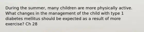 During the summer, many children are more physically active. What changes in the management of the child with type 1 diabetes mellitus should be expected as a result of more exercise? Ch 28