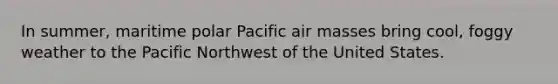 In summer, maritime polar Pacific air masses bring cool, foggy weather to the Pacific Northwest of the United States.