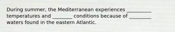 During summer, the Mediterranean experiences __________ temperatures and ________ conditions because of _________ waters found in the eastern Atlantic.