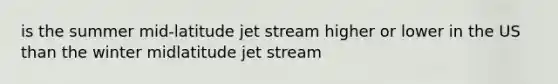 is the summer mid-latitude jet stream higher or lower in the US than the winter midlatitude jet stream