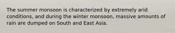 The summer monsoon is characterized by extremely arid conditions, and during the winter monsoon, massive amounts of rain are dumped on South and East Asia.