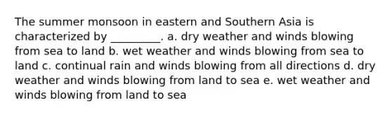 The summer monsoon in eastern and Southern Asia is characterized by _________. a. dry weather and winds blowing from sea to land b. wet weather and winds blowing from sea to land c. continual rain and winds blowing from all directions d. dry weather and winds blowing from land to sea e. wet weather and winds blowing from land to sea