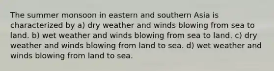 The summer monsoon in eastern and southern Asia is characterized by a) dry weather and winds blowing from sea to land. b) wet weather and winds blowing from sea to land. c) dry weather and winds blowing from land to sea. d) wet weather and winds blowing from land to sea.