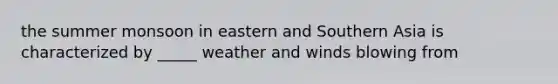 the summer monsoon in eastern and Southern Asia is characterized by _____ weather and winds blowing from