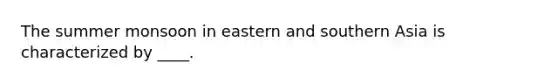 The summer monsoon in eastern and southern Asia is characterized by ____.