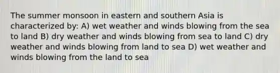 The summer monsoon in eastern and southern Asia is characterized by: A) wet weather and winds blowing from the sea to land B) dry weather and winds blowing from sea to land C) dry weather and winds blowing from land to sea D) wet weather and winds blowing from the land to sea