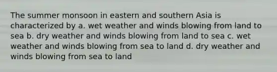 The summer monsoon in eastern and southern Asia is characterized by a. wet weather and winds blowing from land to sea b. dry weather and winds blowing from land to sea c. wet weather and winds blowing from sea to land d. dry weather and winds blowing from sea to land