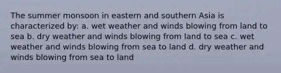 The summer monsoon in eastern and southern Asia is characterized by: a. wet weather and winds blowing from land to sea b. dry weather and winds blowing from land to sea c. wet weather and winds blowing from sea to land d. dry weather and winds blowing from sea to land