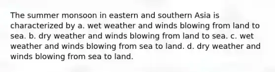 The summer monsoon in eastern and southern Asia is characterized by a. wet weather and winds blowing from land to sea. b. dry weather and winds blowing from land to sea. c. wet weather and winds blowing from sea to land. d. dry weather and winds blowing from sea to land.