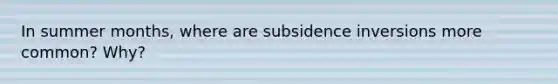 In summer months, where are subsidence inversions more common? Why?