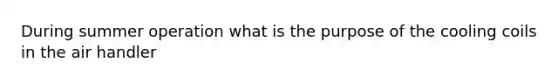 During summer operation what is the purpose of the cooling coils in the air handler