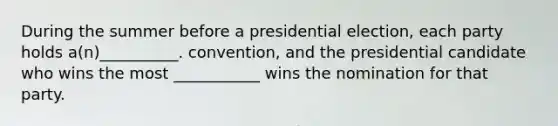 During the summer before a presidential election, each party holds a(n)__________. convention, and the presidential candidate who wins the most ___________ wins the nomination for that party.