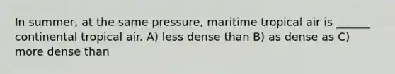 In summer, at the same pressure, maritime tropical air is ______ continental tropical air. A) less dense than B) as dense as C) more dense than