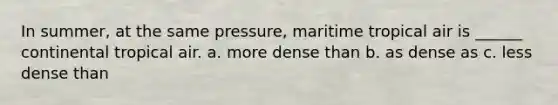 In summer, at the same pressure, maritime tropical air is ______ continental tropical air. a. more dense than b. as dense as c. less dense than