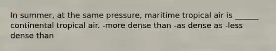 In summer, at the same pressure, maritime tropical air is ______ continental tropical air. -more dense than -as dense as -less dense than