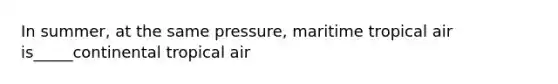 In summer, at the same pressure, maritime tropical air is_____continental tropical air