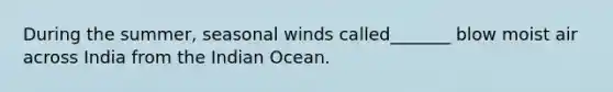 During the summer, seasonal winds called_______ blow moist air across India from the Indian Ocean.