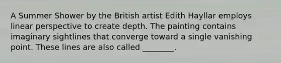 A Summer Shower by the British artist Edith Hayllar employs linear perspective to create depth. The painting contains imaginary sightlines that converge toward a single vanishing point. These lines are also called ________.