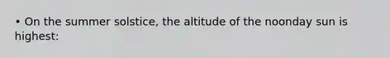 • On the summer solstice, the altitude of the noonday sun is highest: